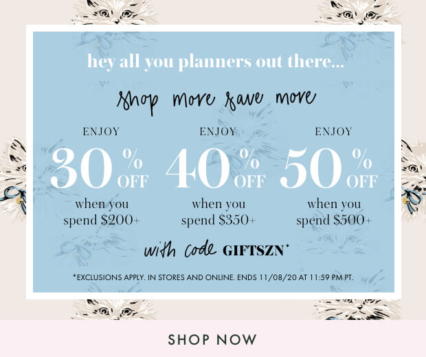 hey all you planners out there... shop more save more. ENJOY 30% off when you spend $200+. ENJOY 40% off when you spend $350+. ENJOY 50% off when you spend $500+. with code GIFTSZN. shop now. *exclusions apply. only at katespade.com. ends 11/08/20 at 11:59 pm pt.