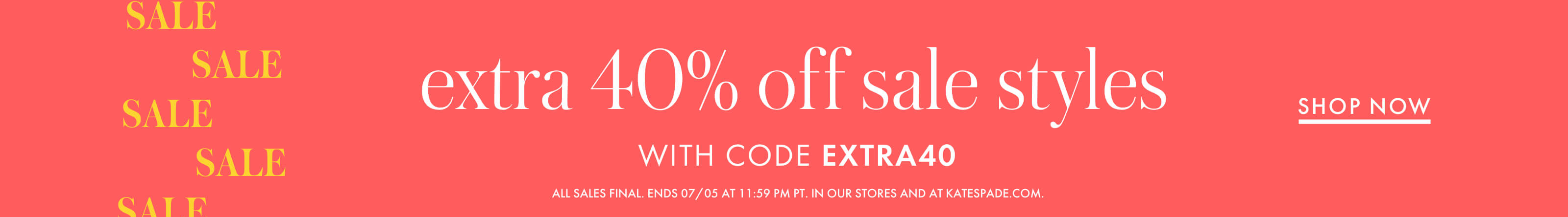 extra 40% off sale styles with code extra40. all sales final. ends 07/05 at 11:59 pm pt. in our stores and at katespade.com. shop now.